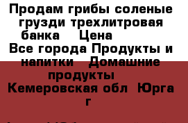 Продам грибы соленые грузди трехлитровая банка  › Цена ­ 1 300 - Все города Продукты и напитки » Домашние продукты   . Кемеровская обл.,Юрга г.